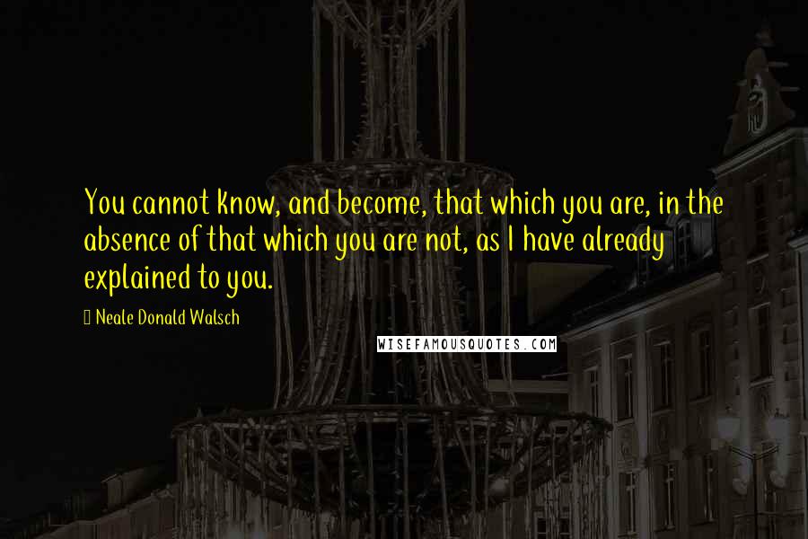 Neale Donald Walsch Quotes: You cannot know, and become, that which you are, in the absence of that which you are not, as I have already explained to you.