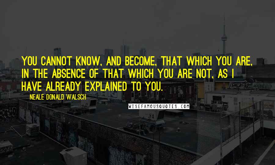 Neale Donald Walsch Quotes: You cannot know, and become, that which you are, in the absence of that which you are not, as I have already explained to you.