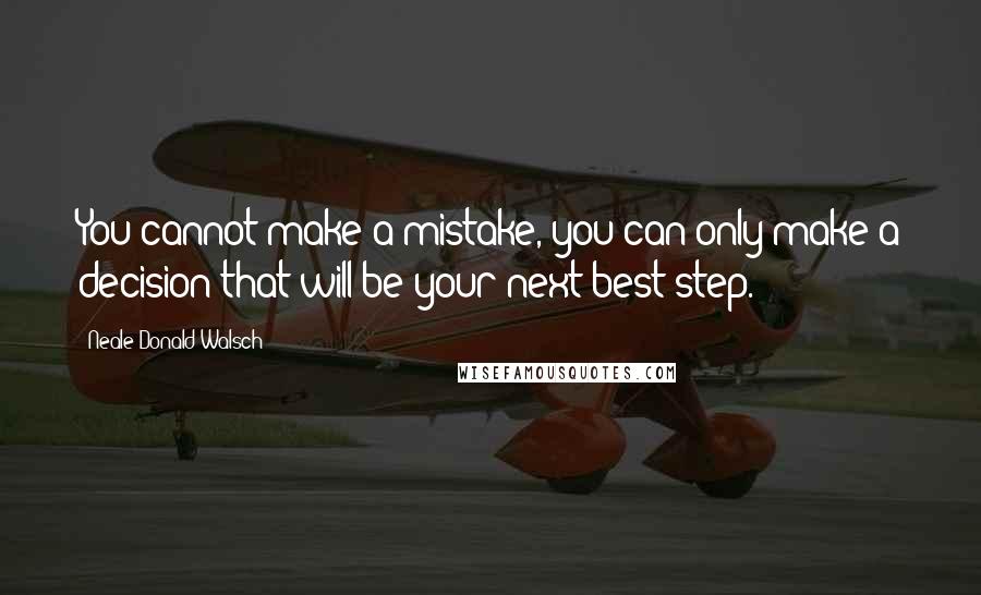 Neale Donald Walsch Quotes: You cannot make a mistake, you can only make a decision that will be your next best step.