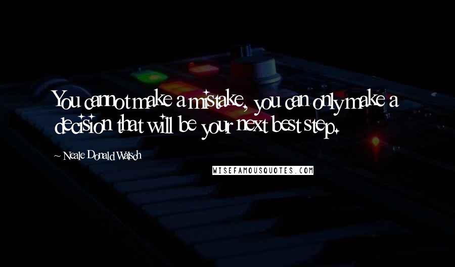 Neale Donald Walsch Quotes: You cannot make a mistake, you can only make a decision that will be your next best step.