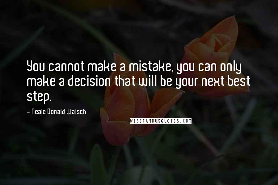 Neale Donald Walsch Quotes: You cannot make a mistake, you can only make a decision that will be your next best step.