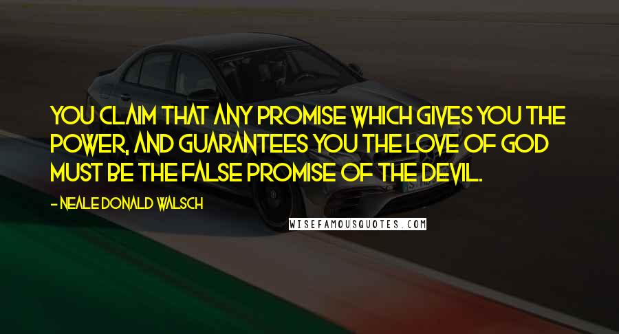 Neale Donald Walsch Quotes: You claim that any promise which gives you the power, and guarantees you the love of God must be the false promise of the devil.