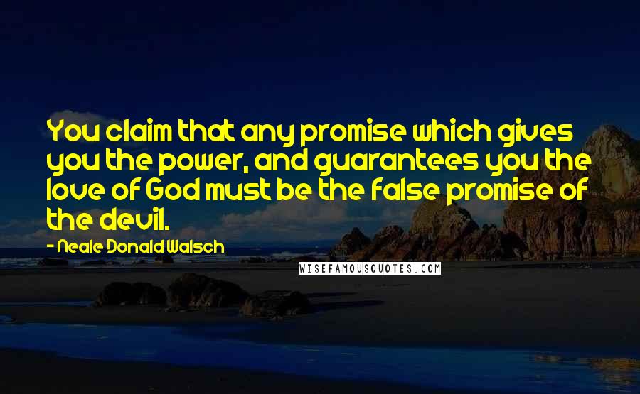 Neale Donald Walsch Quotes: You claim that any promise which gives you the power, and guarantees you the love of God must be the false promise of the devil.