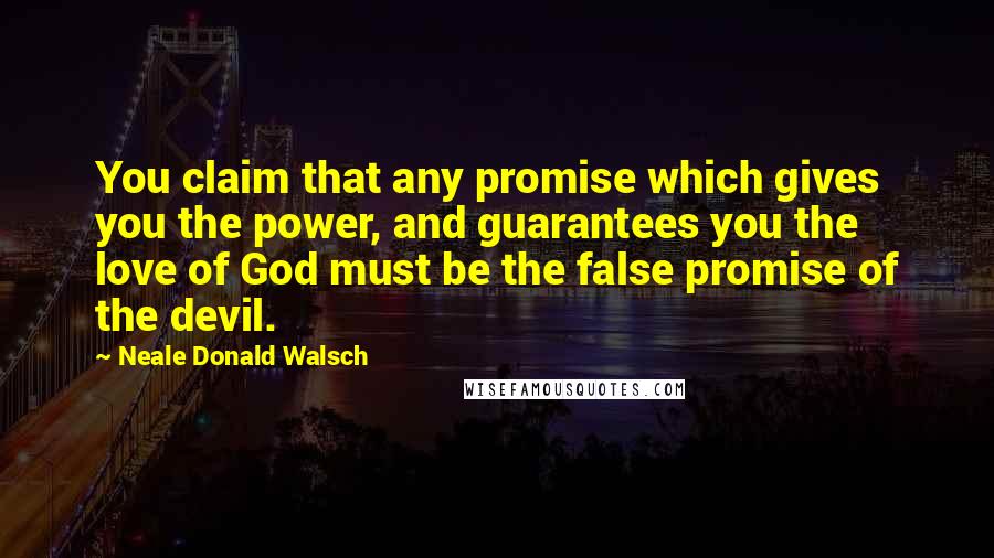 Neale Donald Walsch Quotes: You claim that any promise which gives you the power, and guarantees you the love of God must be the false promise of the devil.
