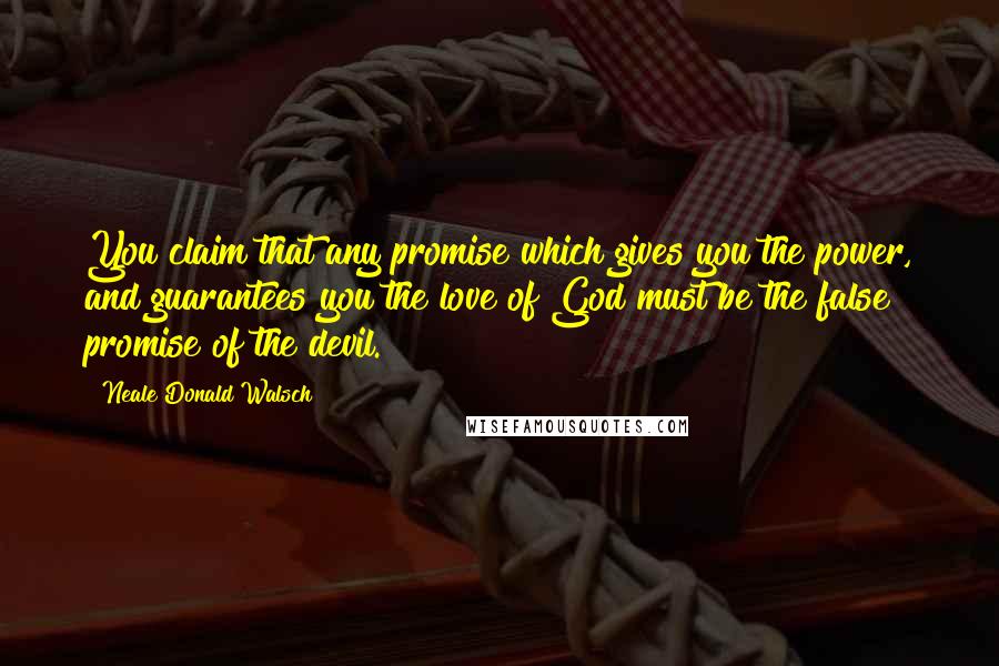 Neale Donald Walsch Quotes: You claim that any promise which gives you the power, and guarantees you the love of God must be the false promise of the devil.