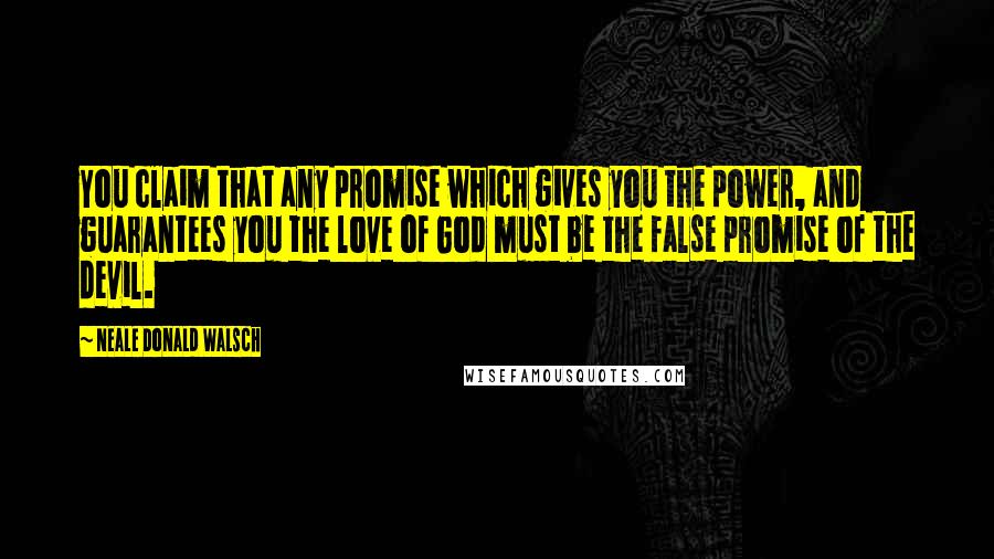 Neale Donald Walsch Quotes: You claim that any promise which gives you the power, and guarantees you the love of God must be the false promise of the devil.