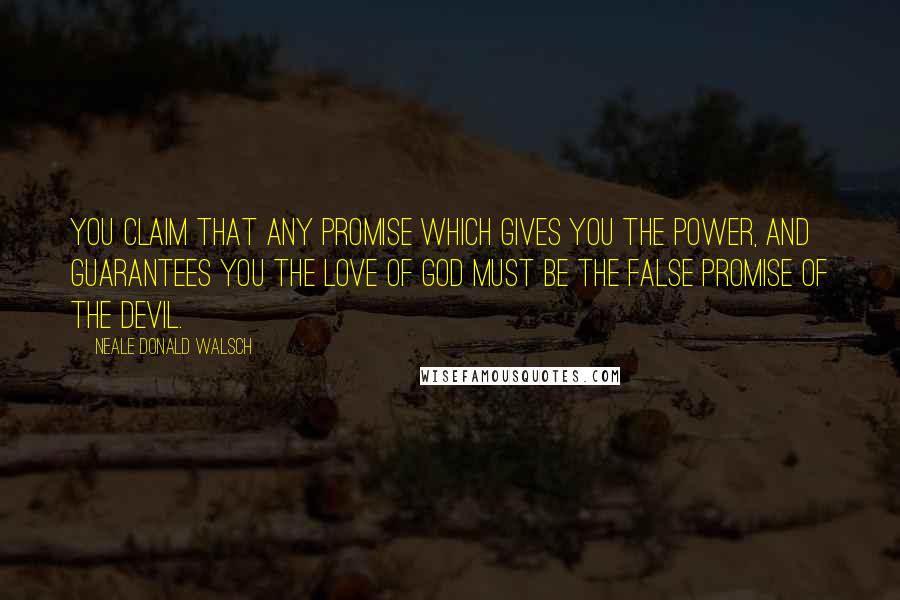 Neale Donald Walsch Quotes: You claim that any promise which gives you the power, and guarantees you the love of God must be the false promise of the devil.