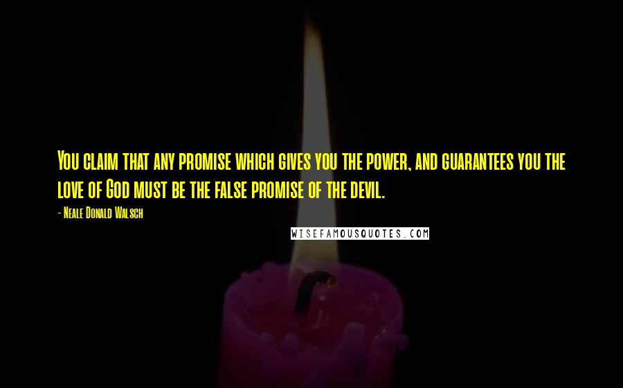 Neale Donald Walsch Quotes: You claim that any promise which gives you the power, and guarantees you the love of God must be the false promise of the devil.