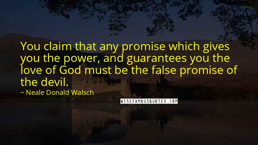Neale Donald Walsch Quotes: You claim that any promise which gives you the power, and guarantees you the love of God must be the false promise of the devil.