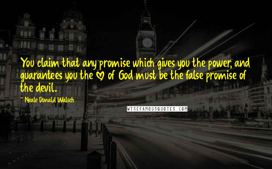 Neale Donald Walsch Quotes: You claim that any promise which gives you the power, and guarantees you the love of God must be the false promise of the devil.