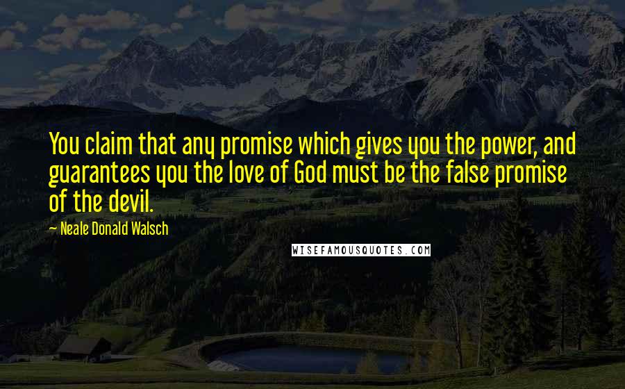 Neale Donald Walsch Quotes: You claim that any promise which gives you the power, and guarantees you the love of God must be the false promise of the devil.