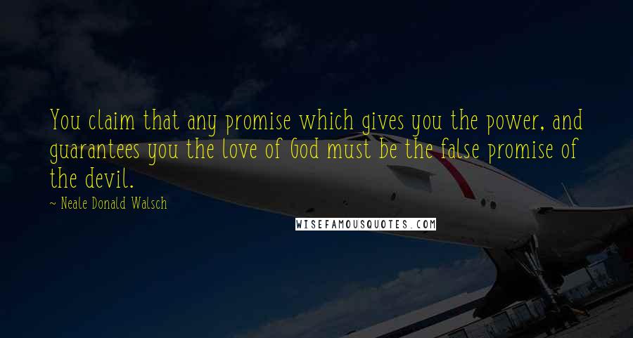 Neale Donald Walsch Quotes: You claim that any promise which gives you the power, and guarantees you the love of God must be the false promise of the devil.