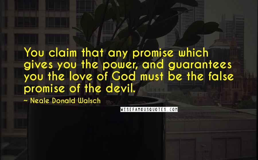 Neale Donald Walsch Quotes: You claim that any promise which gives you the power, and guarantees you the love of God must be the false promise of the devil.
