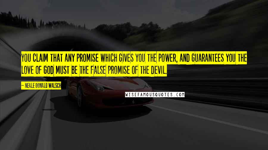 Neale Donald Walsch Quotes: You claim that any promise which gives you the power, and guarantees you the love of God must be the false promise of the devil.