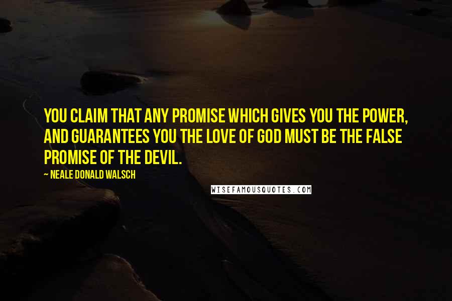 Neale Donald Walsch Quotes: You claim that any promise which gives you the power, and guarantees you the love of God must be the false promise of the devil.