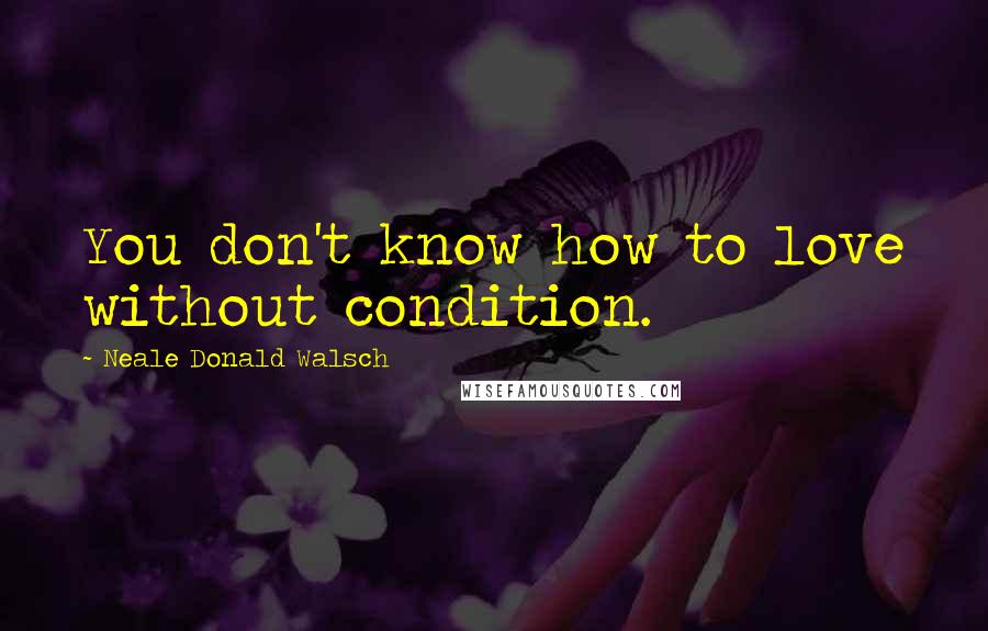 Neale Donald Walsch Quotes: You don't know how to love without condition.
