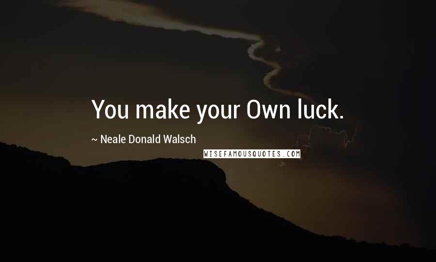 Neale Donald Walsch Quotes: You make your Own luck.