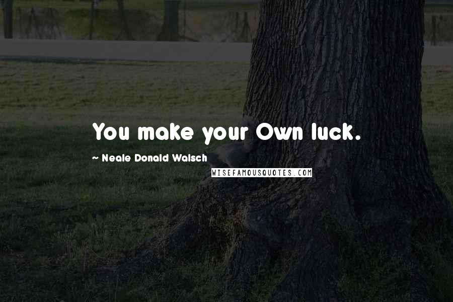 Neale Donald Walsch Quotes: You make your Own luck.