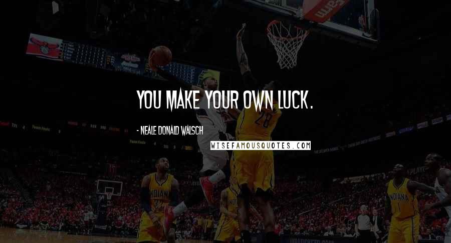 Neale Donald Walsch Quotes: You make your Own luck.