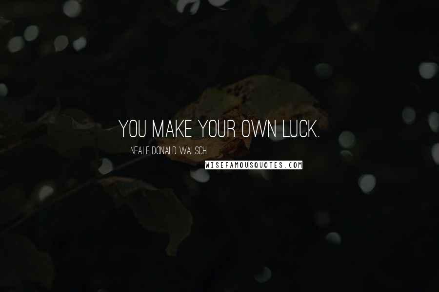 Neale Donald Walsch Quotes: You make your Own luck.