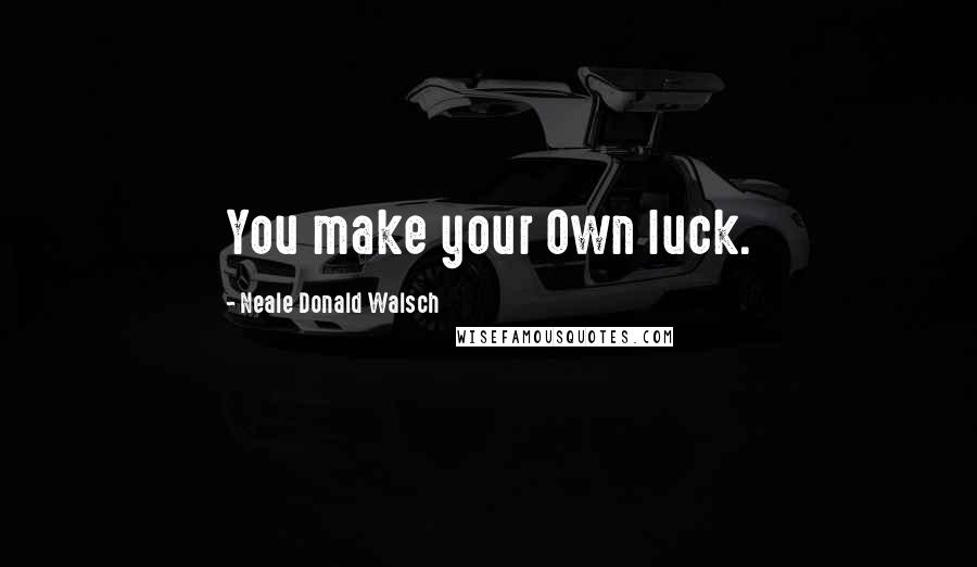 Neale Donald Walsch Quotes: You make your Own luck.