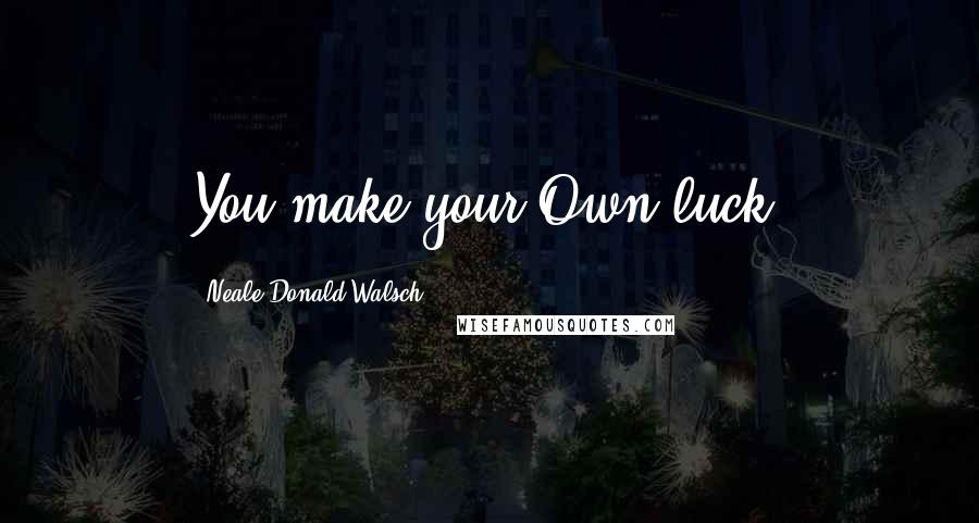 Neale Donald Walsch Quotes: You make your Own luck.