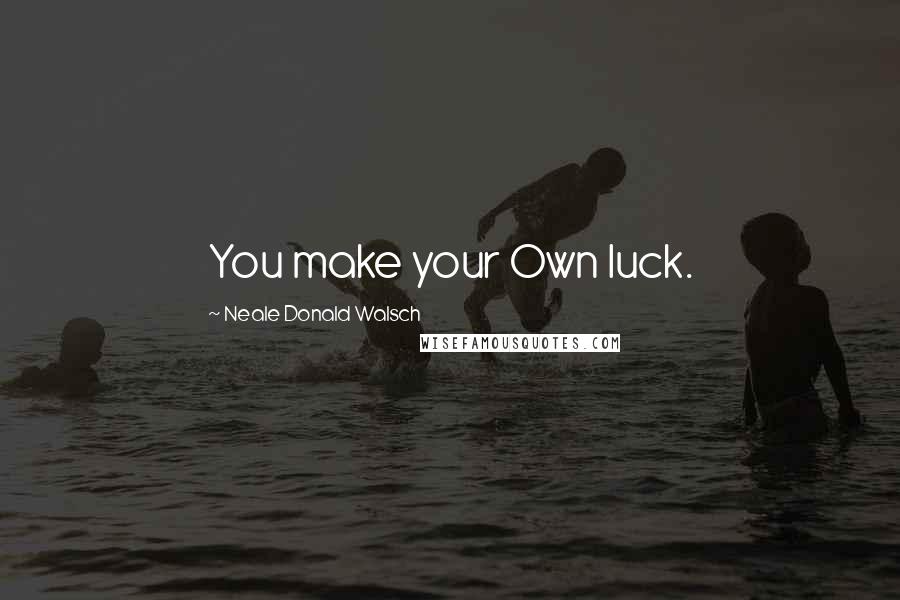 Neale Donald Walsch Quotes: You make your Own luck.