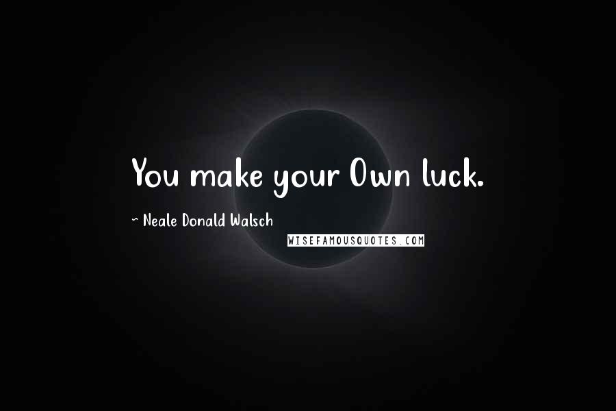 Neale Donald Walsch Quotes: You make your Own luck.