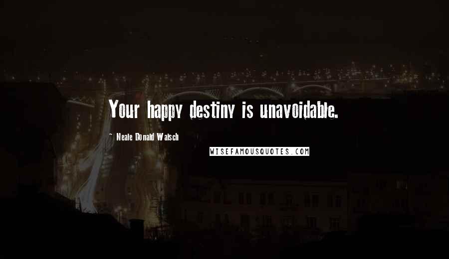 Neale Donald Walsch Quotes: Your happy destiny is unavoidable.