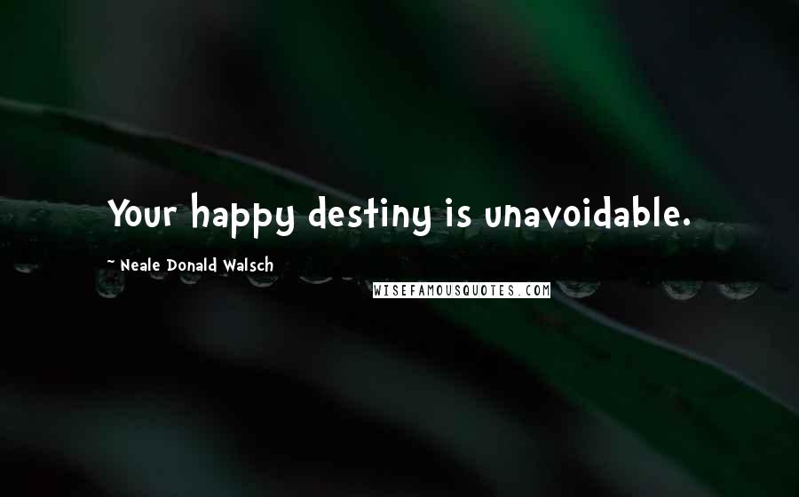 Neale Donald Walsch Quotes: Your happy destiny is unavoidable.
