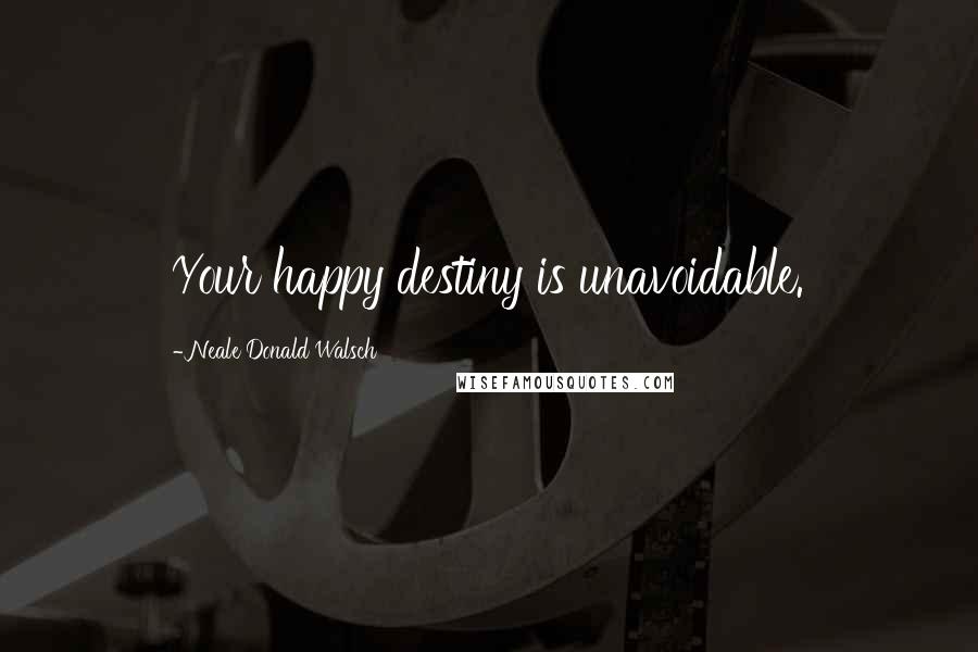 Neale Donald Walsch Quotes: Your happy destiny is unavoidable.