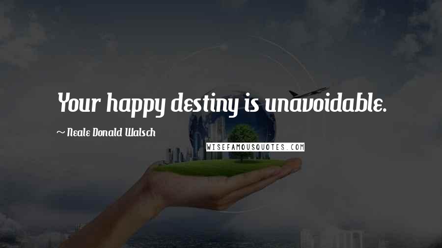 Neale Donald Walsch Quotes: Your happy destiny is unavoidable.
