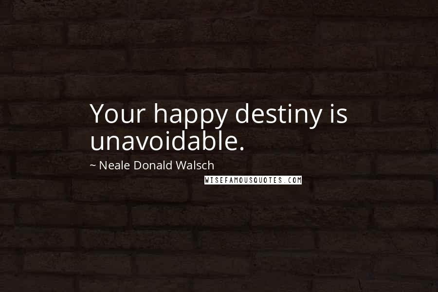 Neale Donald Walsch Quotes: Your happy destiny is unavoidable.