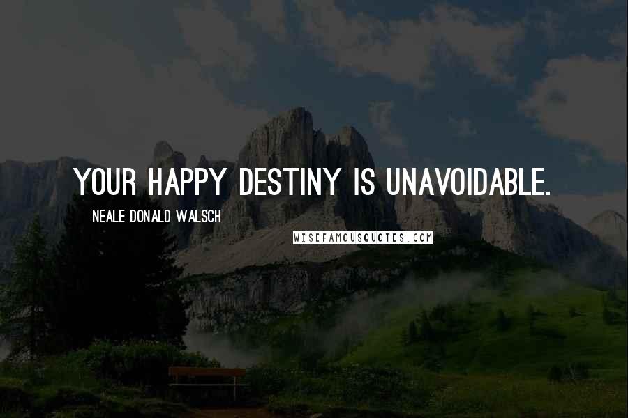 Neale Donald Walsch Quotes: Your happy destiny is unavoidable.