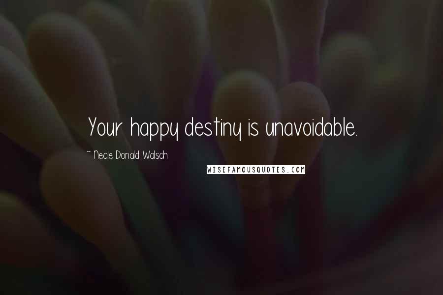 Neale Donald Walsch Quotes: Your happy destiny is unavoidable.