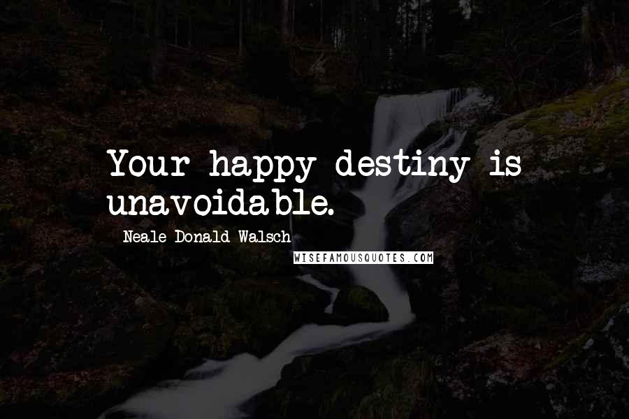 Neale Donald Walsch Quotes: Your happy destiny is unavoidable.