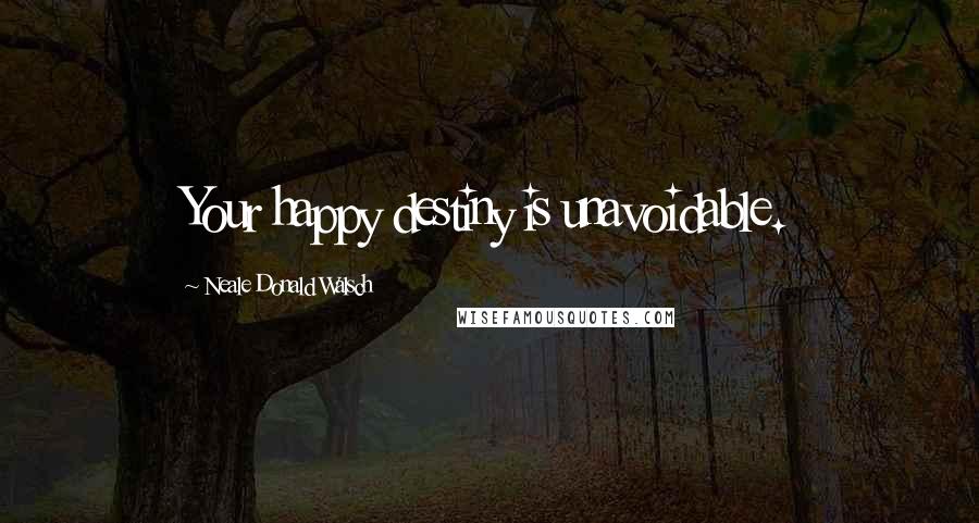 Neale Donald Walsch Quotes: Your happy destiny is unavoidable.