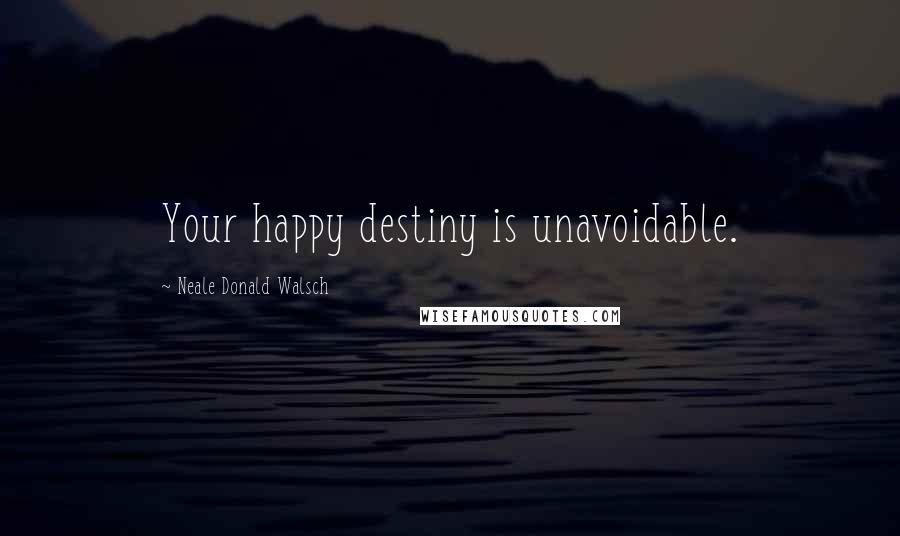 Neale Donald Walsch Quotes: Your happy destiny is unavoidable.