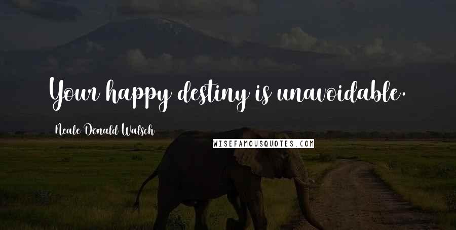 Neale Donald Walsch Quotes: Your happy destiny is unavoidable.
