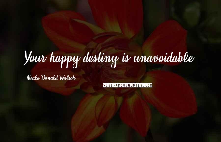 Neale Donald Walsch Quotes: Your happy destiny is unavoidable.