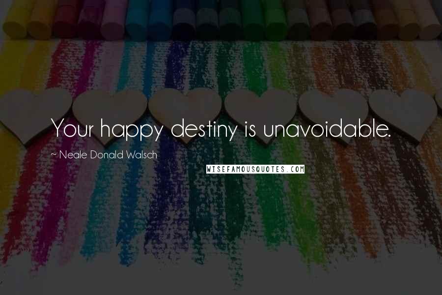 Neale Donald Walsch Quotes: Your happy destiny is unavoidable.