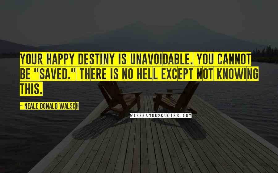 Neale Donald Walsch Quotes: Your happy destiny is unavoidable. You cannot be "saved." There is no hell except not knowing this.