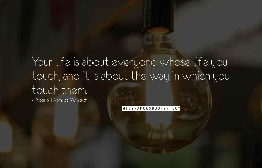 Neale Donald Walsch Quotes: Your life is about everyone whose life you touch, and it is about the way in which you touch them.