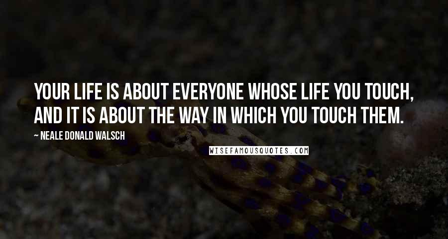 Neale Donald Walsch Quotes: Your life is about everyone whose life you touch, and it is about the way in which you touch them.