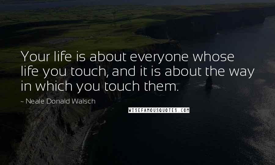 Neale Donald Walsch Quotes: Your life is about everyone whose life you touch, and it is about the way in which you touch them.