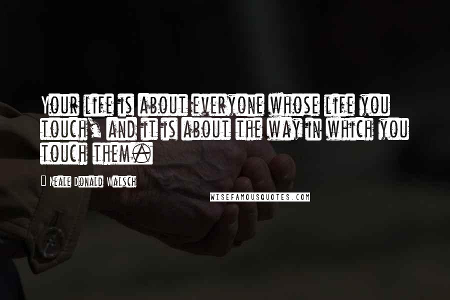 Neale Donald Walsch Quotes: Your life is about everyone whose life you touch, and it is about the way in which you touch them.