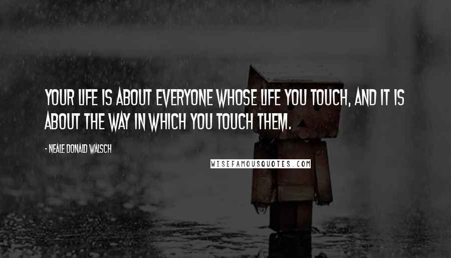Neale Donald Walsch Quotes: Your life is about everyone whose life you touch, and it is about the way in which you touch them.