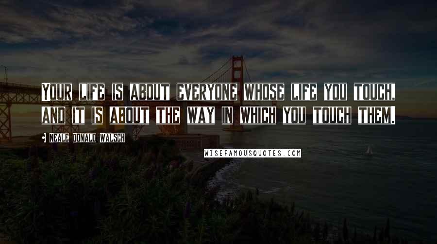 Neale Donald Walsch Quotes: Your life is about everyone whose life you touch, and it is about the way in which you touch them.