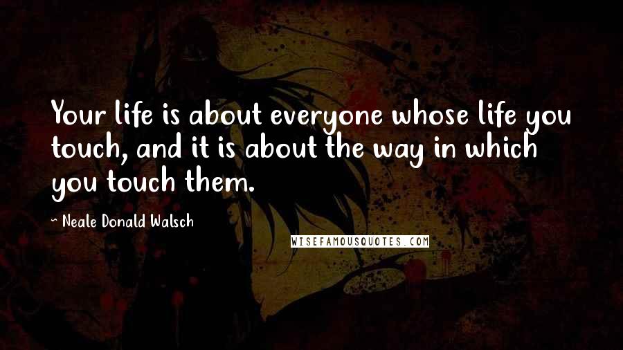 Neale Donald Walsch Quotes: Your life is about everyone whose life you touch, and it is about the way in which you touch them.