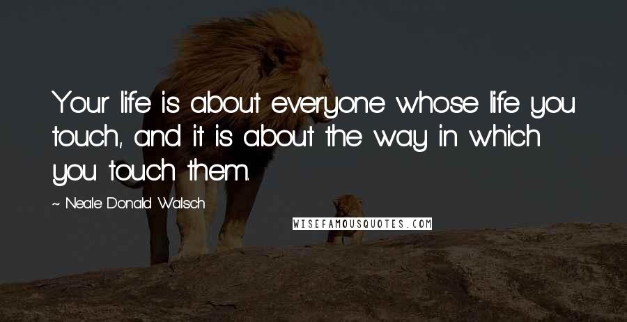 Neale Donald Walsch Quotes: Your life is about everyone whose life you touch, and it is about the way in which you touch them.
